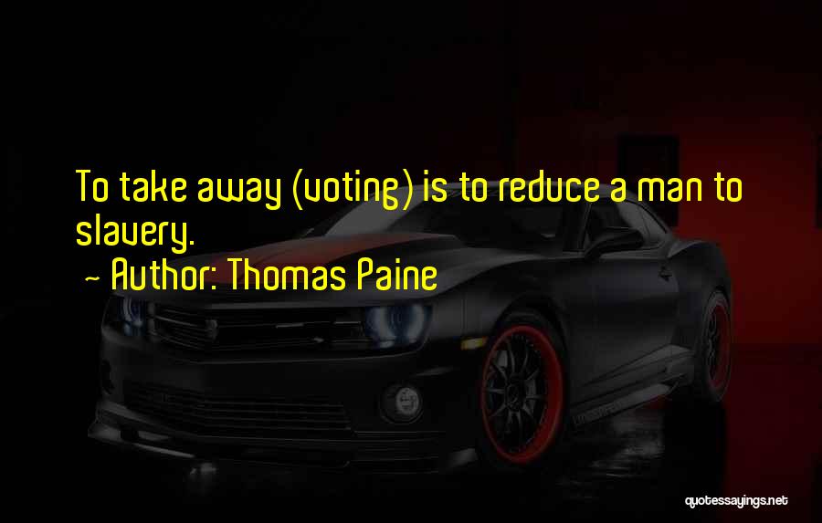 Thomas Paine Quotes: To Take Away (voting) Is To Reduce A Man To Slavery.
