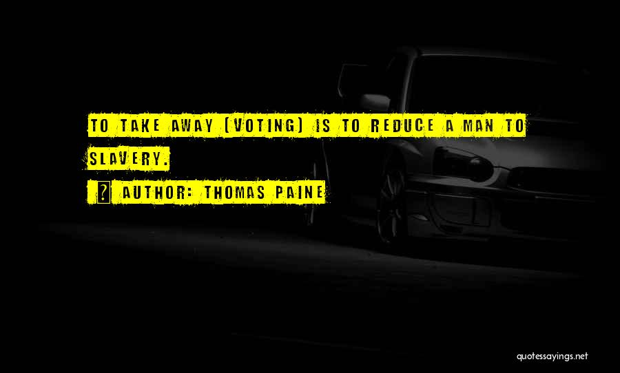 Thomas Paine Quotes: To Take Away (voting) Is To Reduce A Man To Slavery.