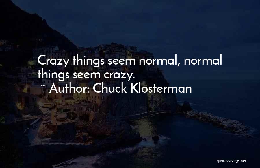 Chuck Klosterman Quotes: Crazy Things Seem Normal, Normal Things Seem Crazy.