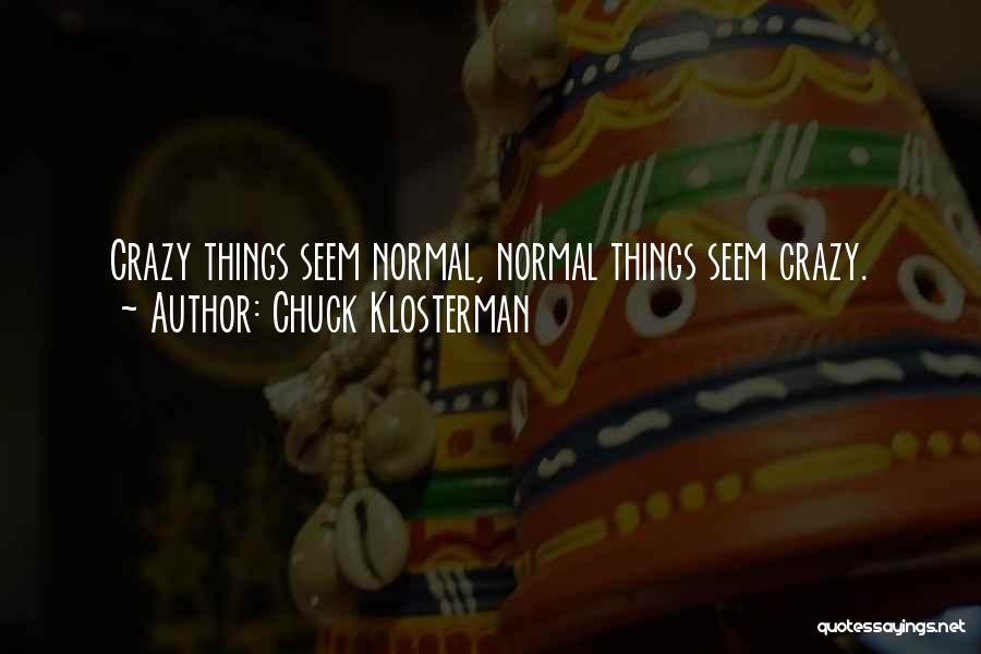 Chuck Klosterman Quotes: Crazy Things Seem Normal, Normal Things Seem Crazy.