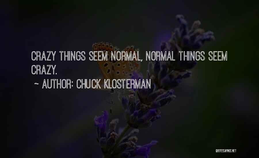 Chuck Klosterman Quotes: Crazy Things Seem Normal, Normal Things Seem Crazy.