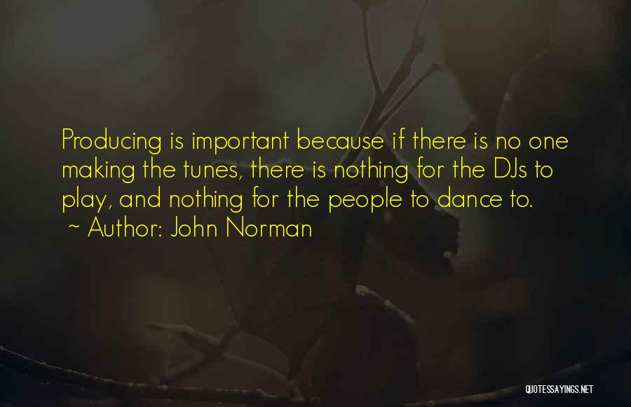 John Norman Quotes: Producing Is Important Because If There Is No One Making The Tunes, There Is Nothing For The Djs To Play,