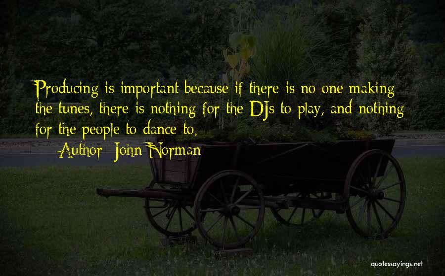 John Norman Quotes: Producing Is Important Because If There Is No One Making The Tunes, There Is Nothing For The Djs To Play,