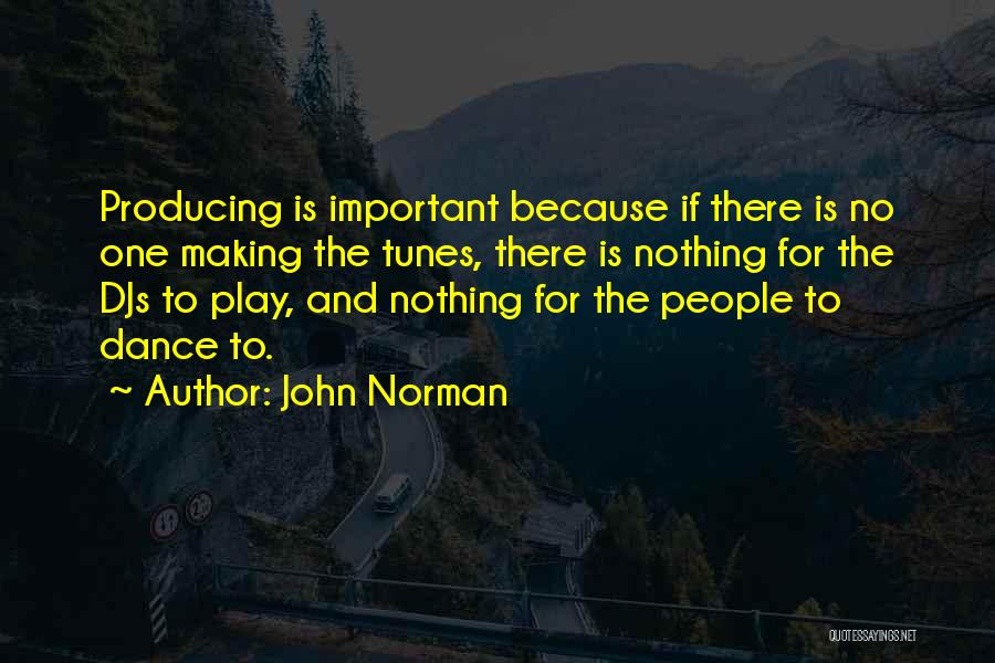 John Norman Quotes: Producing Is Important Because If There Is No One Making The Tunes, There Is Nothing For The Djs To Play,