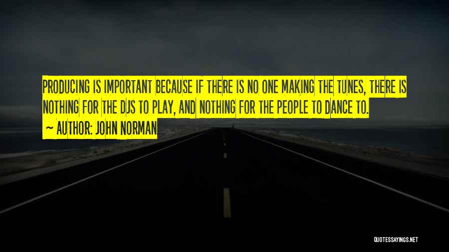 John Norman Quotes: Producing Is Important Because If There Is No One Making The Tunes, There Is Nothing For The Djs To Play,