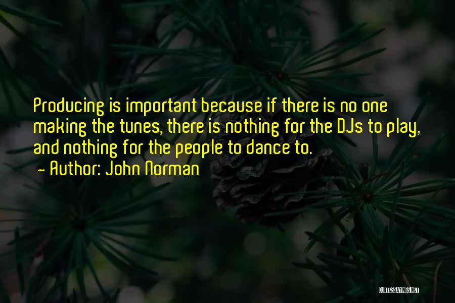 John Norman Quotes: Producing Is Important Because If There Is No One Making The Tunes, There Is Nothing For The Djs To Play,