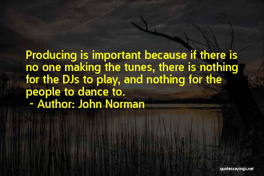 John Norman Quotes: Producing Is Important Because If There Is No One Making The Tunes, There Is Nothing For The Djs To Play,