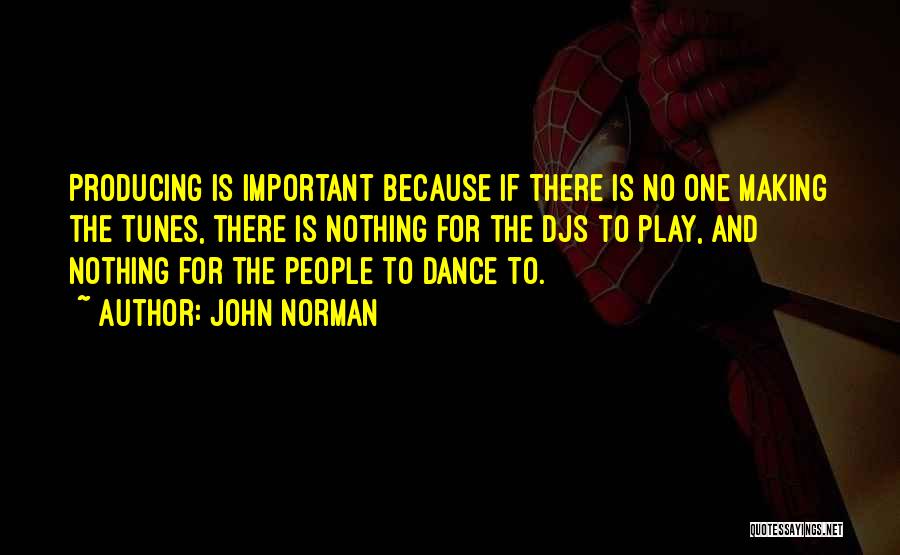 John Norman Quotes: Producing Is Important Because If There Is No One Making The Tunes, There Is Nothing For The Djs To Play,