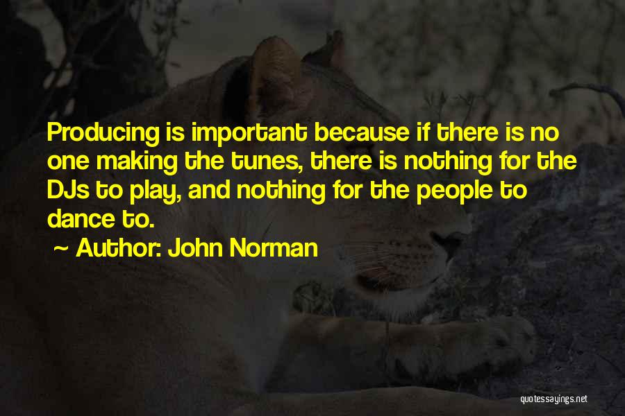 John Norman Quotes: Producing Is Important Because If There Is No One Making The Tunes, There Is Nothing For The Djs To Play,