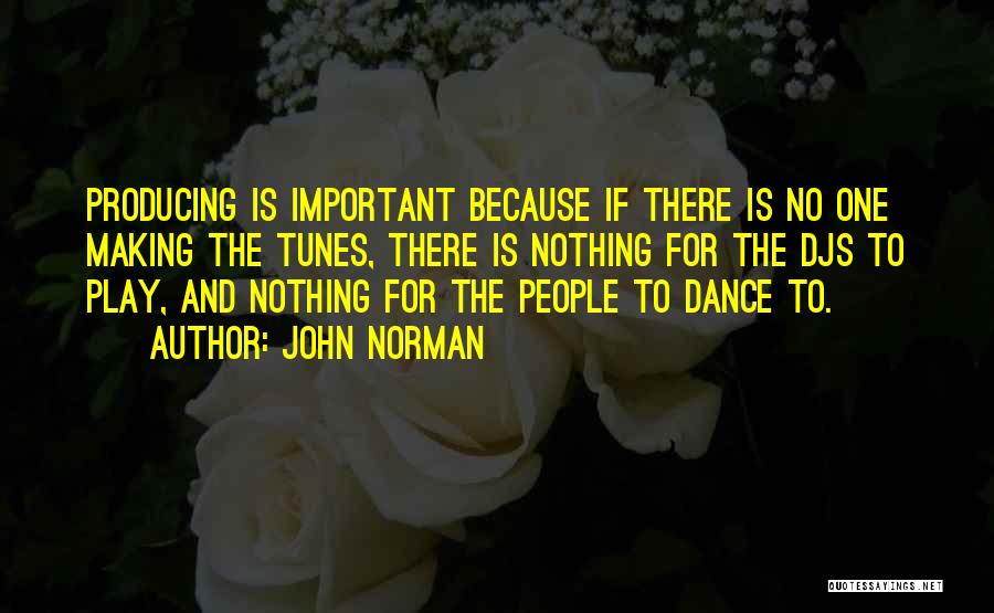 John Norman Quotes: Producing Is Important Because If There Is No One Making The Tunes, There Is Nothing For The Djs To Play,