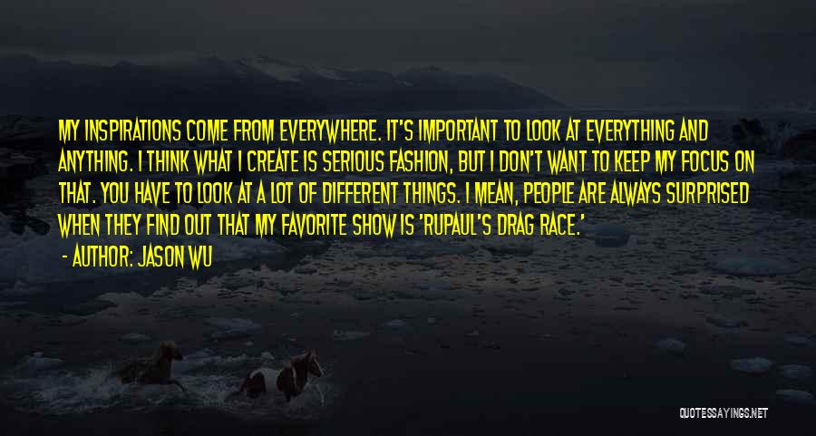 Jason Wu Quotes: My Inspirations Come From Everywhere. It's Important To Look At Everything And Anything. I Think What I Create Is Serious