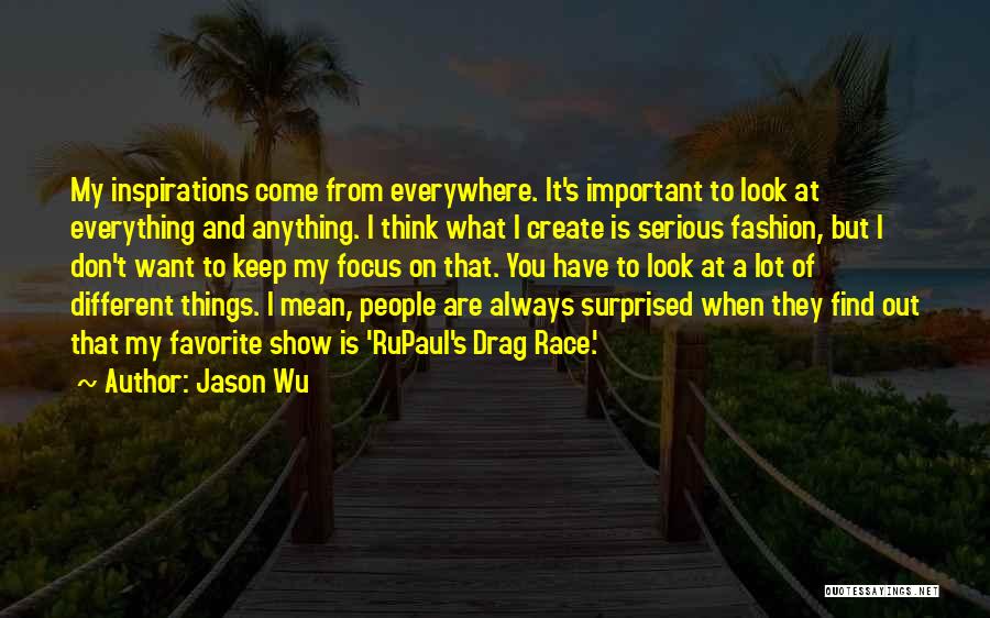 Jason Wu Quotes: My Inspirations Come From Everywhere. It's Important To Look At Everything And Anything. I Think What I Create Is Serious