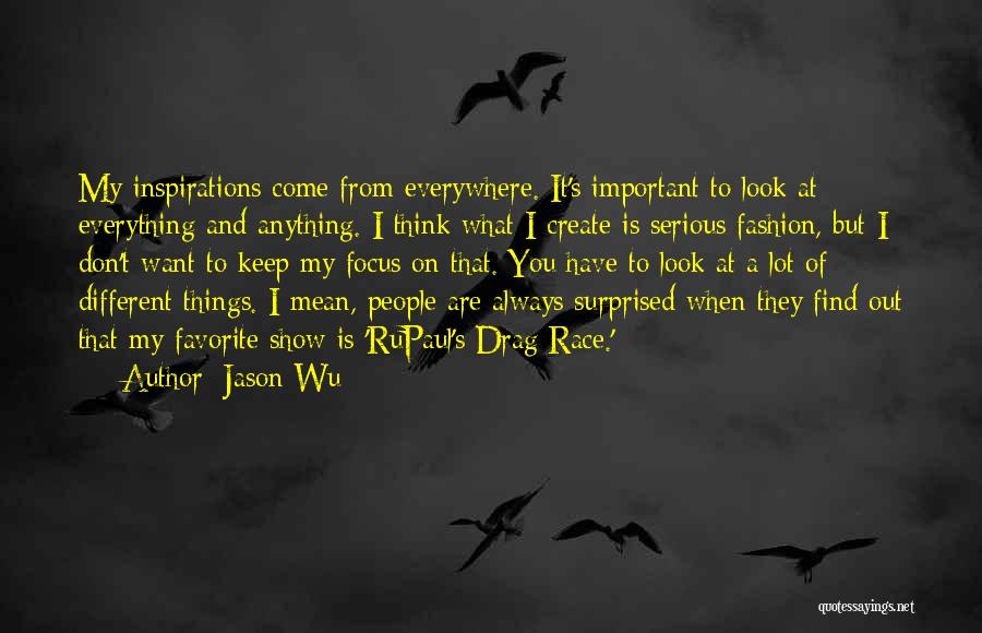 Jason Wu Quotes: My Inspirations Come From Everywhere. It's Important To Look At Everything And Anything. I Think What I Create Is Serious