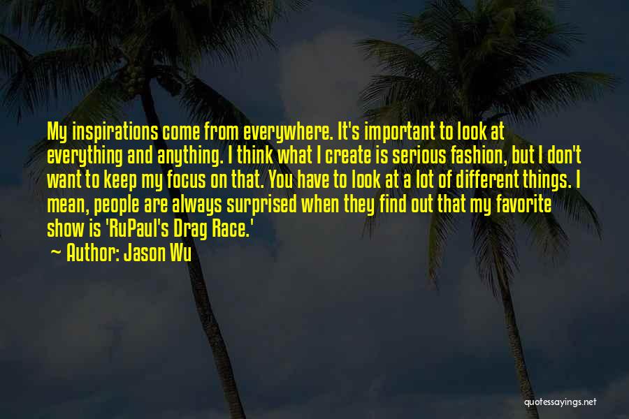 Jason Wu Quotes: My Inspirations Come From Everywhere. It's Important To Look At Everything And Anything. I Think What I Create Is Serious