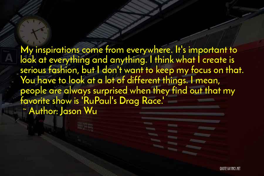 Jason Wu Quotes: My Inspirations Come From Everywhere. It's Important To Look At Everything And Anything. I Think What I Create Is Serious