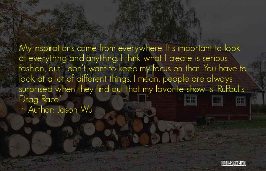 Jason Wu Quotes: My Inspirations Come From Everywhere. It's Important To Look At Everything And Anything. I Think What I Create Is Serious