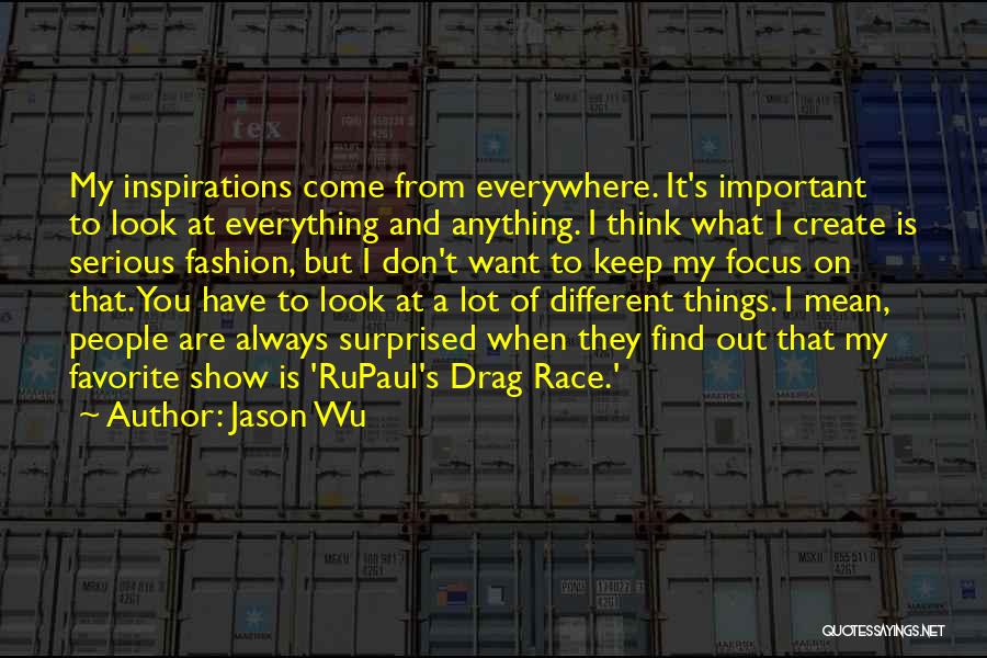 Jason Wu Quotes: My Inspirations Come From Everywhere. It's Important To Look At Everything And Anything. I Think What I Create Is Serious