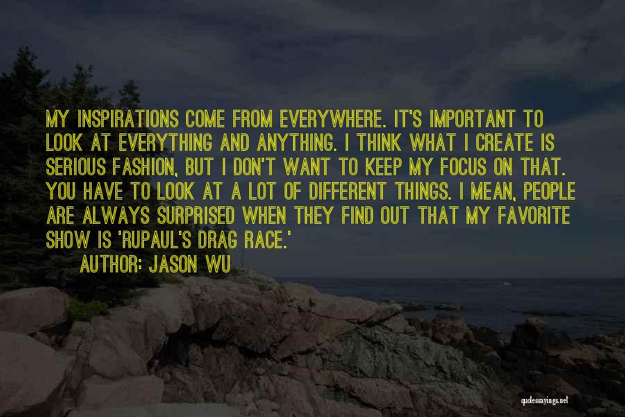 Jason Wu Quotes: My Inspirations Come From Everywhere. It's Important To Look At Everything And Anything. I Think What I Create Is Serious