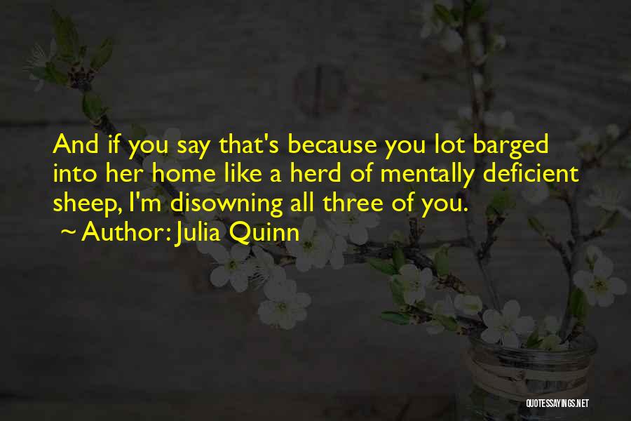 Julia Quinn Quotes: And If You Say That's Because You Lot Barged Into Her Home Like A Herd Of Mentally Deficient Sheep, I'm