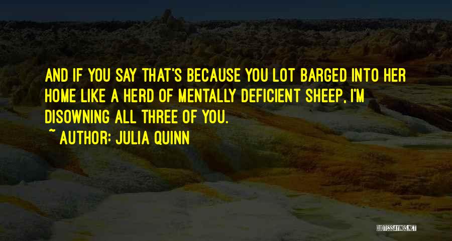 Julia Quinn Quotes: And If You Say That's Because You Lot Barged Into Her Home Like A Herd Of Mentally Deficient Sheep, I'm