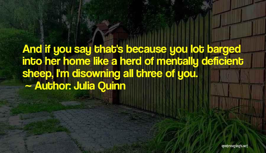 Julia Quinn Quotes: And If You Say That's Because You Lot Barged Into Her Home Like A Herd Of Mentally Deficient Sheep, I'm