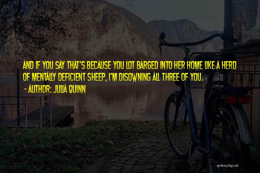 Julia Quinn Quotes: And If You Say That's Because You Lot Barged Into Her Home Like A Herd Of Mentally Deficient Sheep, I'm