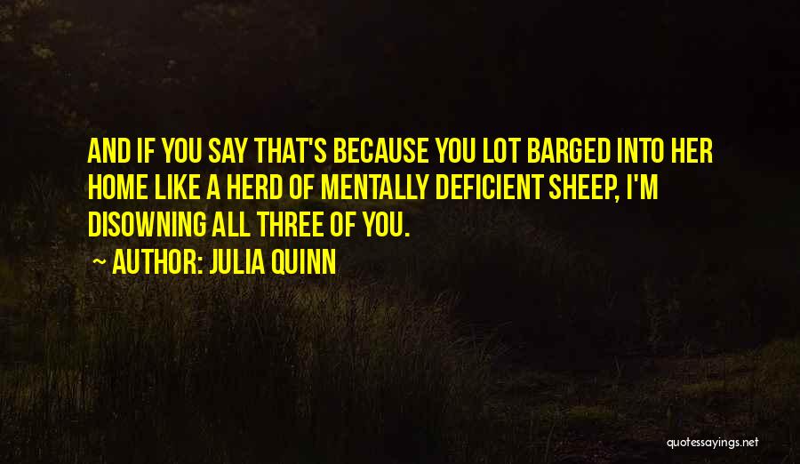 Julia Quinn Quotes: And If You Say That's Because You Lot Barged Into Her Home Like A Herd Of Mentally Deficient Sheep, I'm