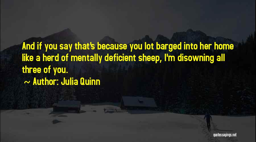 Julia Quinn Quotes: And If You Say That's Because You Lot Barged Into Her Home Like A Herd Of Mentally Deficient Sheep, I'm