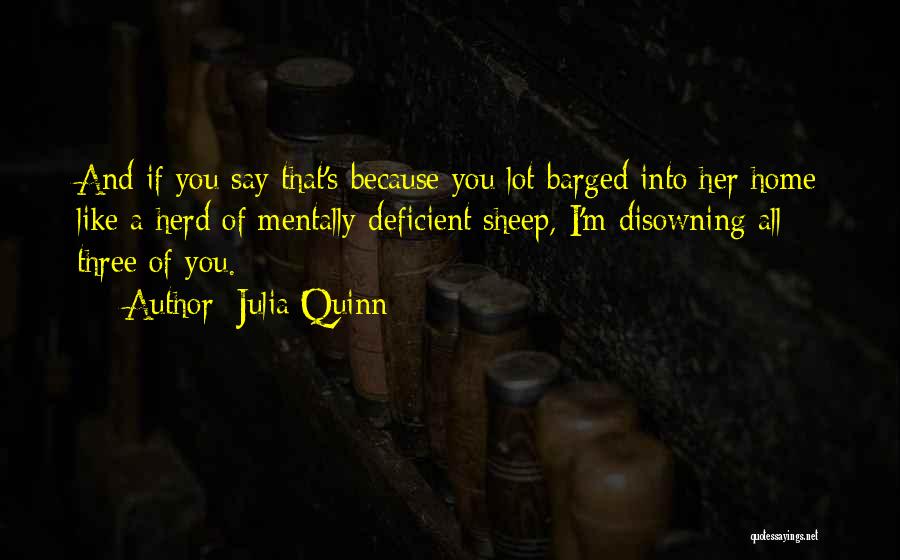 Julia Quinn Quotes: And If You Say That's Because You Lot Barged Into Her Home Like A Herd Of Mentally Deficient Sheep, I'm