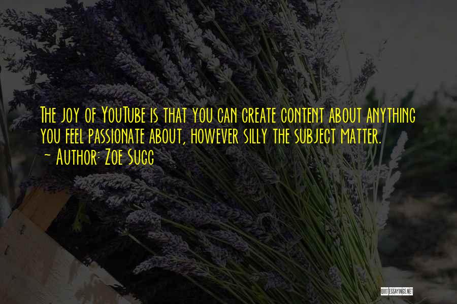 Zoe Sugg Quotes: The Joy Of Youtube Is That You Can Create Content About Anything You Feel Passionate About, However Silly The Subject