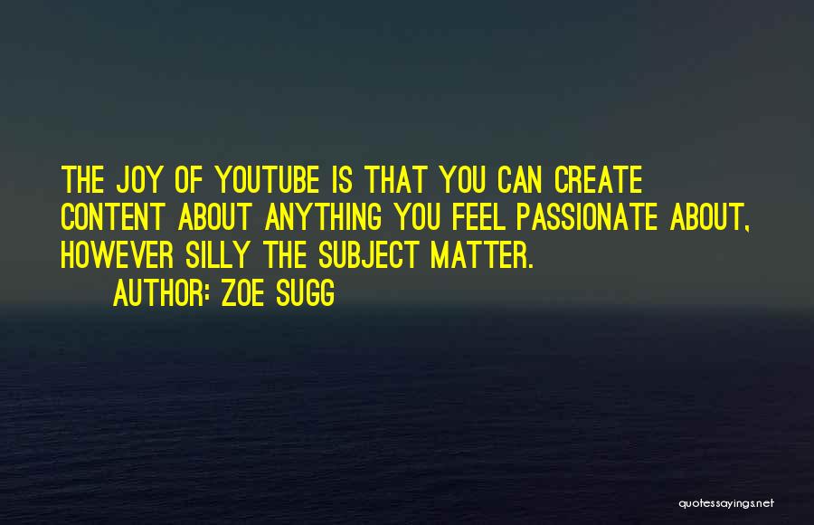 Zoe Sugg Quotes: The Joy Of Youtube Is That You Can Create Content About Anything You Feel Passionate About, However Silly The Subject