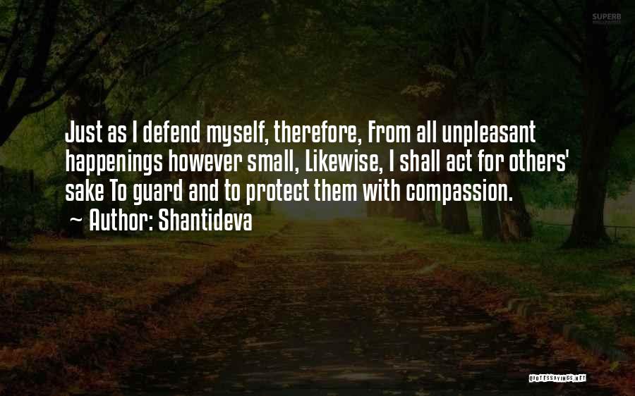 Shantideva Quotes: Just As I Defend Myself, Therefore, From All Unpleasant Happenings However Small, Likewise, I Shall Act For Others' Sake To