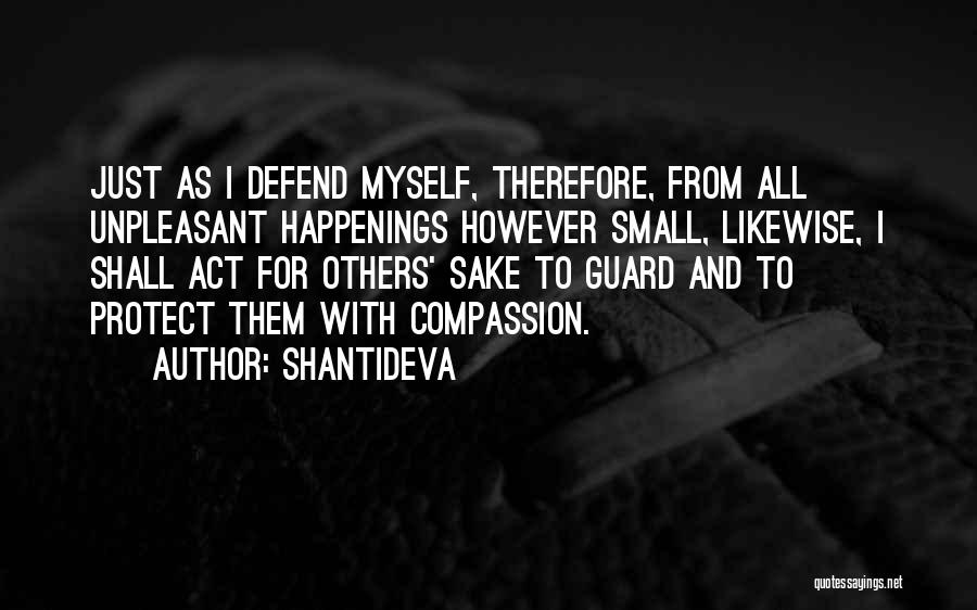 Shantideva Quotes: Just As I Defend Myself, Therefore, From All Unpleasant Happenings However Small, Likewise, I Shall Act For Others' Sake To