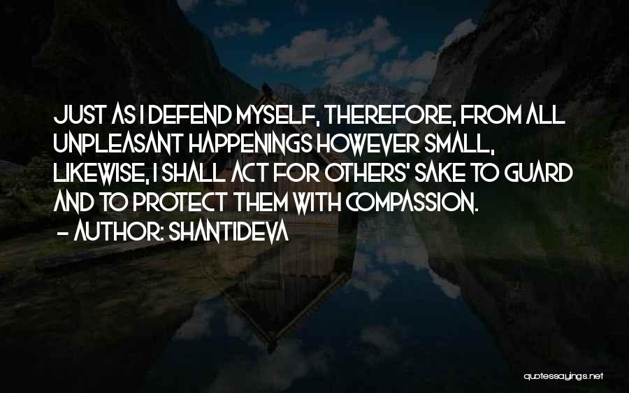 Shantideva Quotes: Just As I Defend Myself, Therefore, From All Unpleasant Happenings However Small, Likewise, I Shall Act For Others' Sake To