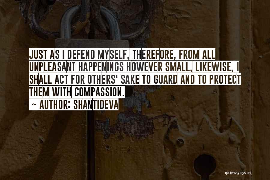 Shantideva Quotes: Just As I Defend Myself, Therefore, From All Unpleasant Happenings However Small, Likewise, I Shall Act For Others' Sake To