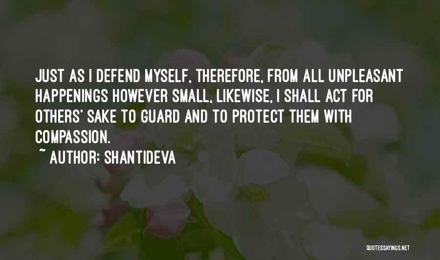 Shantideva Quotes: Just As I Defend Myself, Therefore, From All Unpleasant Happenings However Small, Likewise, I Shall Act For Others' Sake To