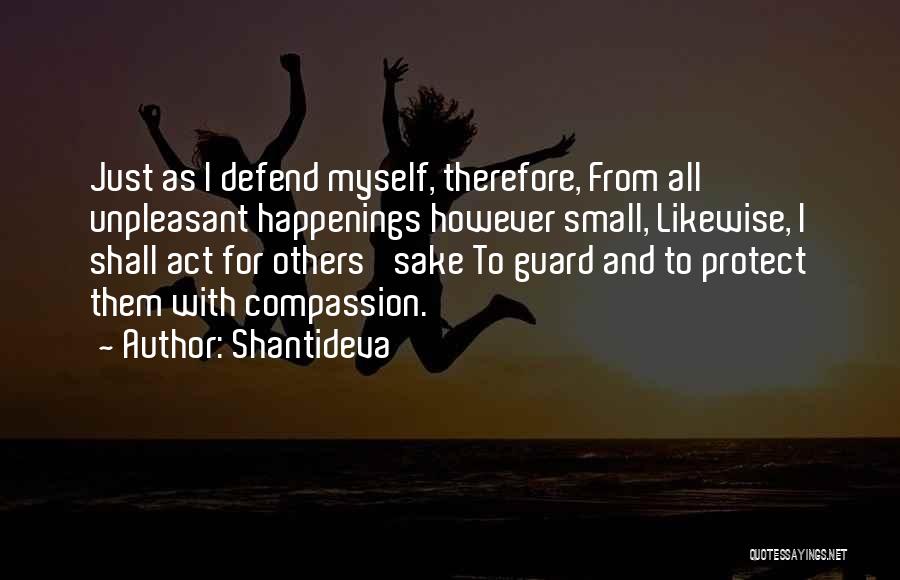 Shantideva Quotes: Just As I Defend Myself, Therefore, From All Unpleasant Happenings However Small, Likewise, I Shall Act For Others' Sake To