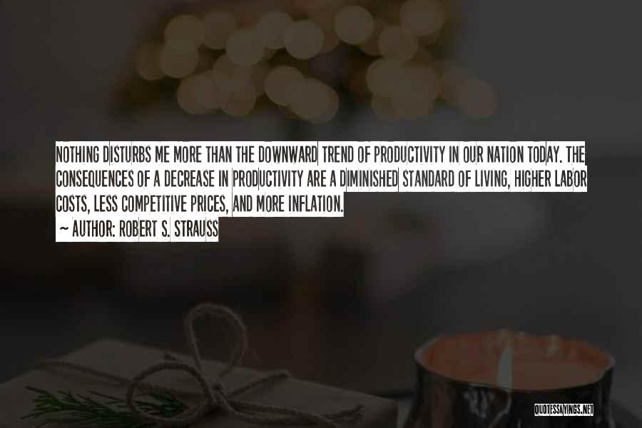 Robert S. Strauss Quotes: Nothing Disturbs Me More Than The Downward Trend Of Productivity In Our Nation Today. The Consequences Of A Decrease In