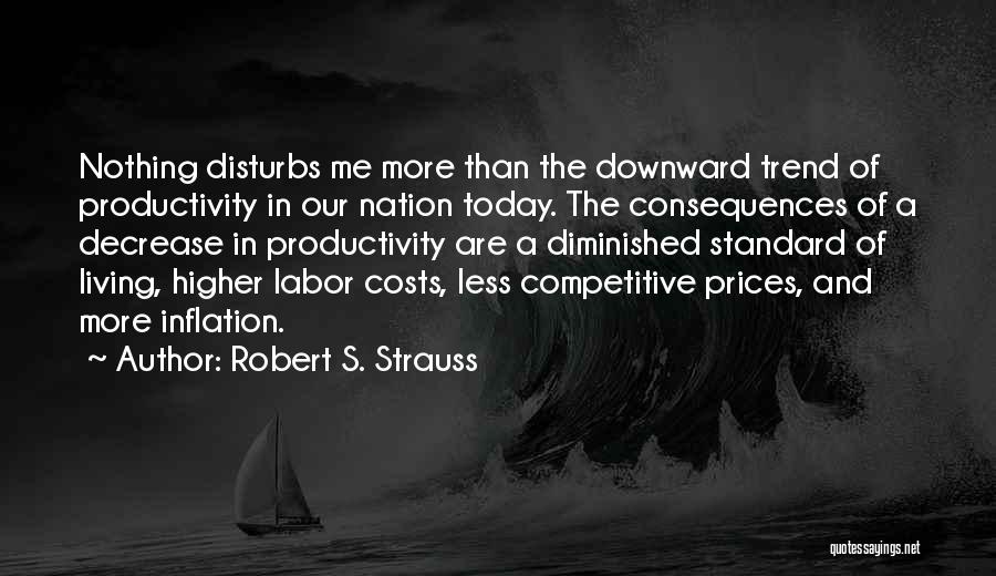 Robert S. Strauss Quotes: Nothing Disturbs Me More Than The Downward Trend Of Productivity In Our Nation Today. The Consequences Of A Decrease In