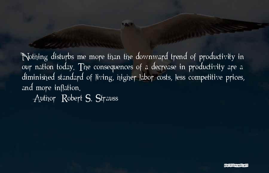 Robert S. Strauss Quotes: Nothing Disturbs Me More Than The Downward Trend Of Productivity In Our Nation Today. The Consequences Of A Decrease In