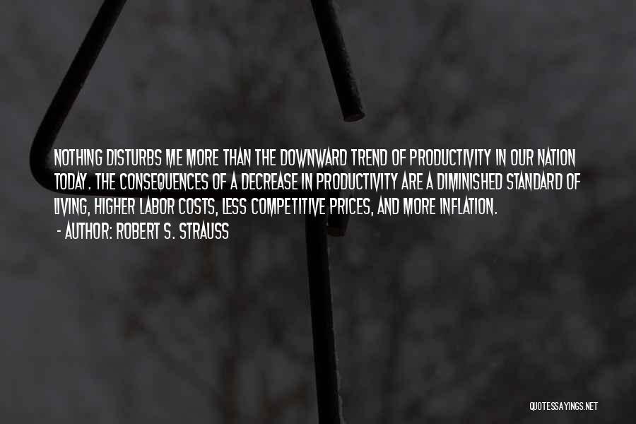 Robert S. Strauss Quotes: Nothing Disturbs Me More Than The Downward Trend Of Productivity In Our Nation Today. The Consequences Of A Decrease In