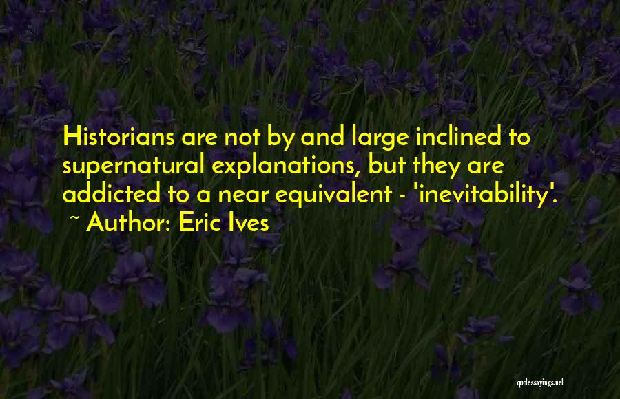 Eric Ives Quotes: Historians Are Not By And Large Inclined To Supernatural Explanations, But They Are Addicted To A Near Equivalent - 'inevitability'.