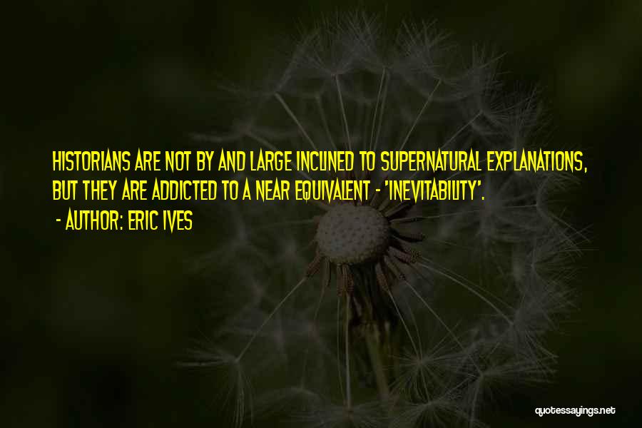 Eric Ives Quotes: Historians Are Not By And Large Inclined To Supernatural Explanations, But They Are Addicted To A Near Equivalent - 'inevitability'.