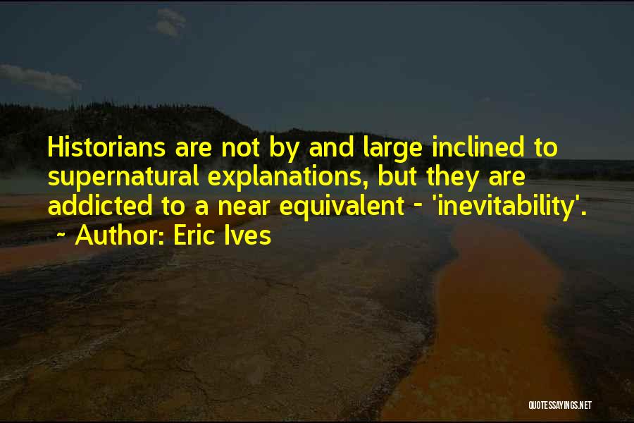 Eric Ives Quotes: Historians Are Not By And Large Inclined To Supernatural Explanations, But They Are Addicted To A Near Equivalent - 'inevitability'.