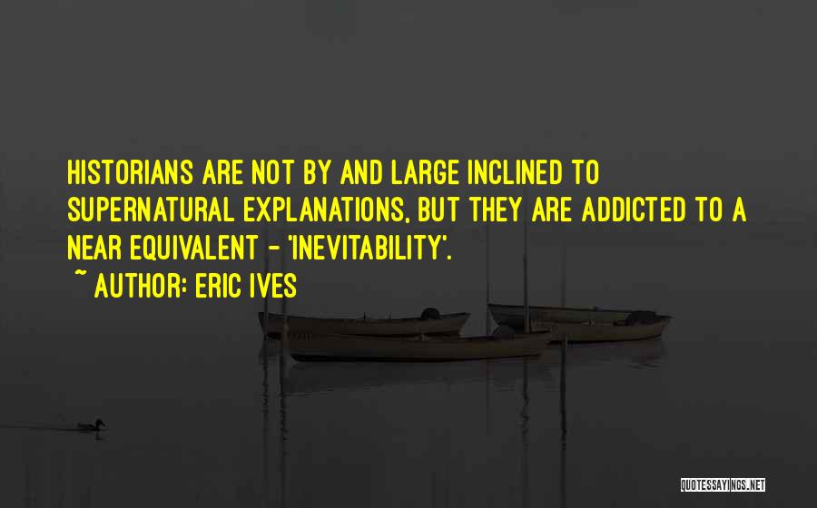 Eric Ives Quotes: Historians Are Not By And Large Inclined To Supernatural Explanations, But They Are Addicted To A Near Equivalent - 'inevitability'.