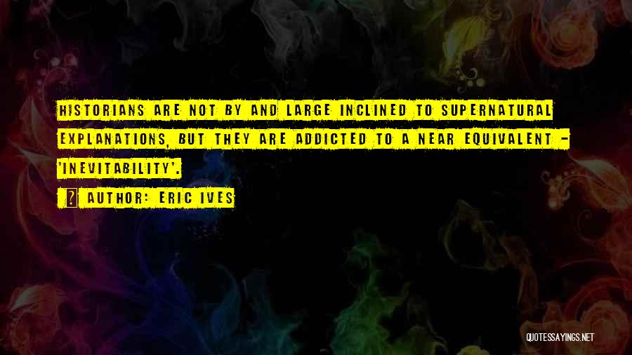 Eric Ives Quotes: Historians Are Not By And Large Inclined To Supernatural Explanations, But They Are Addicted To A Near Equivalent - 'inevitability'.