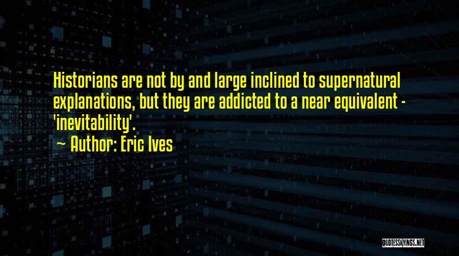 Eric Ives Quotes: Historians Are Not By And Large Inclined To Supernatural Explanations, But They Are Addicted To A Near Equivalent - 'inevitability'.