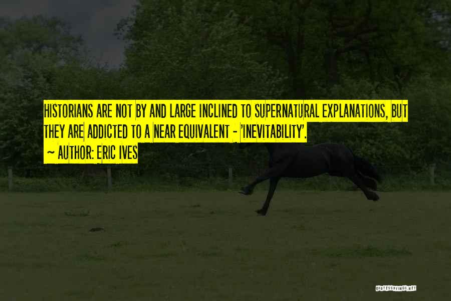 Eric Ives Quotes: Historians Are Not By And Large Inclined To Supernatural Explanations, But They Are Addicted To A Near Equivalent - 'inevitability'.