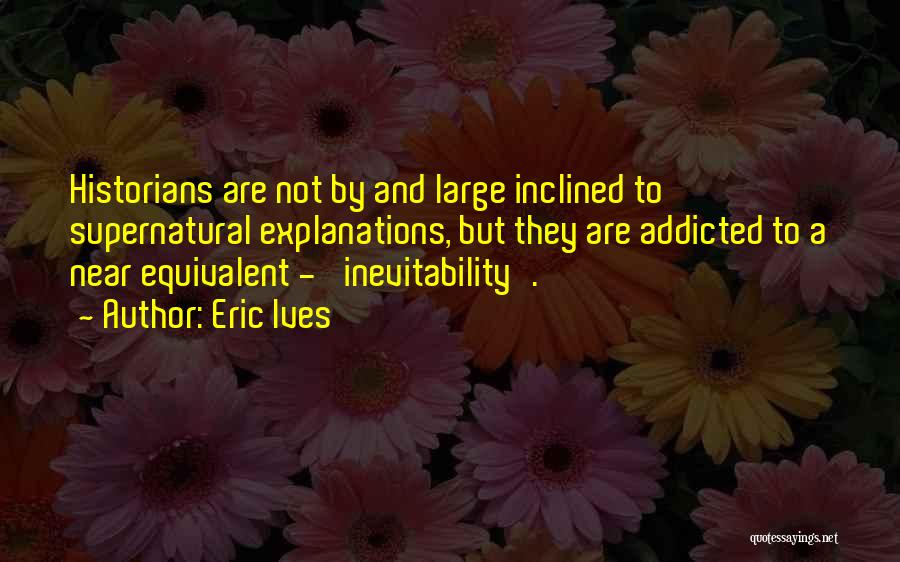 Eric Ives Quotes: Historians Are Not By And Large Inclined To Supernatural Explanations, But They Are Addicted To A Near Equivalent - 'inevitability'.