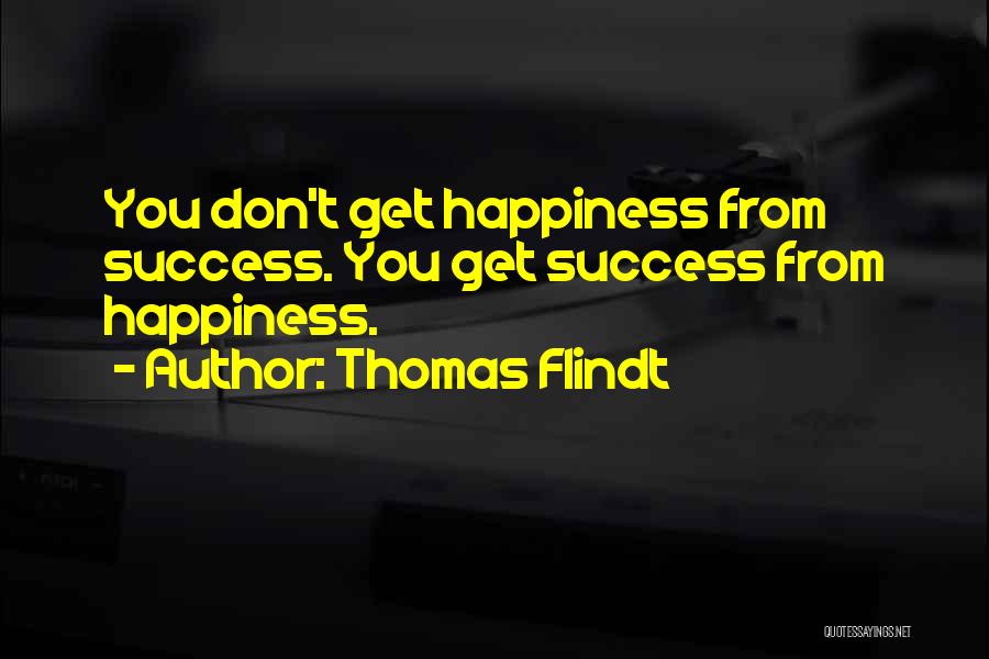 Thomas Flindt Quotes: You Don't Get Happiness From Success. You Get Success From Happiness.